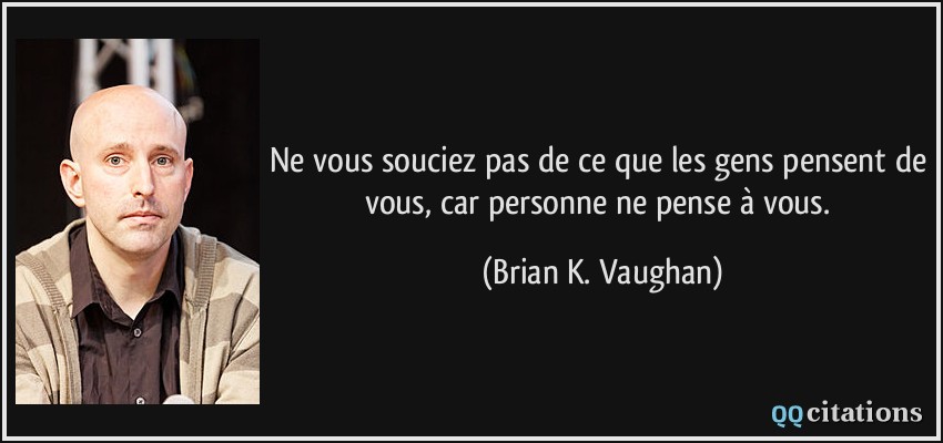 Ne vous souciez pas de ce que les gens pensent de vous, car personne ne pense à vous.  - Brian K. Vaughan