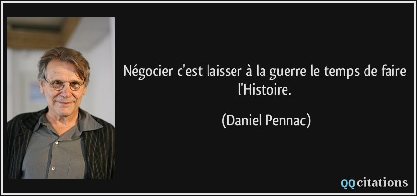 Négocier c'est laisser à la guerre le temps de faire l'Histoire.  - Daniel Pennac