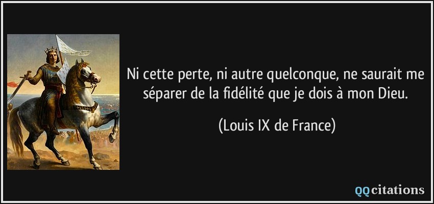 Ni cette perte, ni autre quelconque, ne saurait me séparer de la fidélité que je dois à mon Dieu.  - Louis IX de France