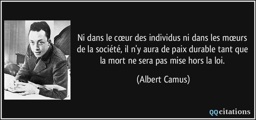 Ni dans le cœur des individus ni dans les mœurs de la société, il n'y aura de paix durable tant que la mort ne sera pas mise hors la loi.  - Albert Camus