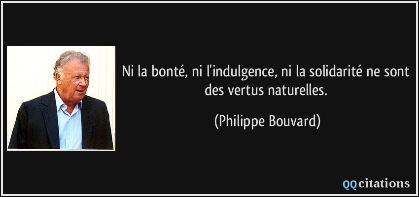 Ni la bonté, ni l'indulgence, ni la solidarité ne sont des vertus naturelles.  - Philippe Bouvard
