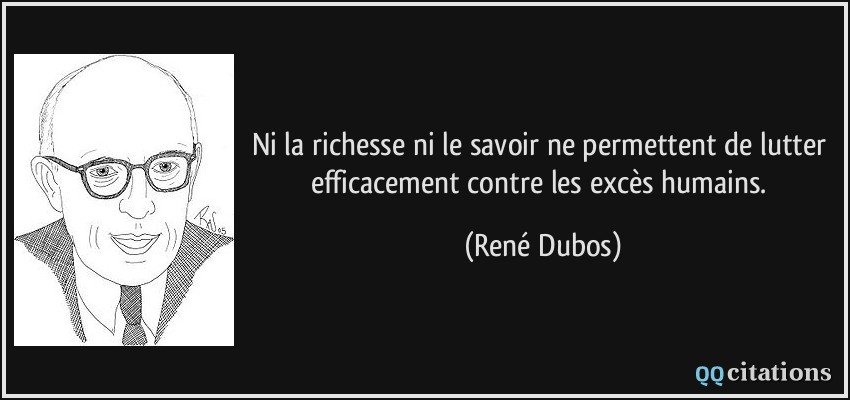Ni la richesse ni le savoir ne permettent de lutter efficacement contre les excès humains.  - René Dubos