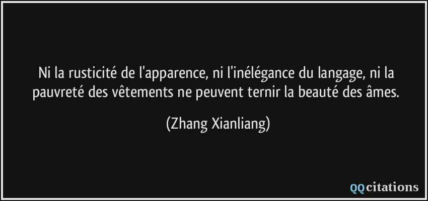 Ni la rusticité de l'apparence, ni l'inélégance du langage, ni la pauvreté des vêtements ne peuvent ternir la beauté des âmes.  - Zhang Xianliang
