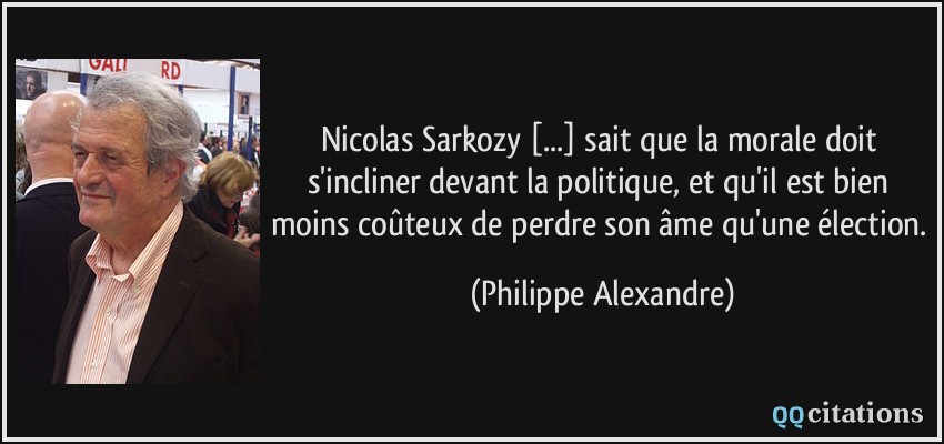 Nicolas Sarkozy [...] sait que la morale doit s'incliner devant la politique, et qu'il est bien moins coûteux de perdre son âme qu'une élection.  - Philippe Alexandre