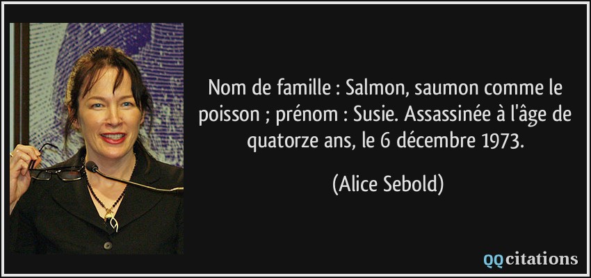 Nom de famille : Salmon, saumon comme le poisson ; prénom : Susie. Assassinée à l'âge de quatorze ans, le 6 décembre 1973.  - Alice Sebold