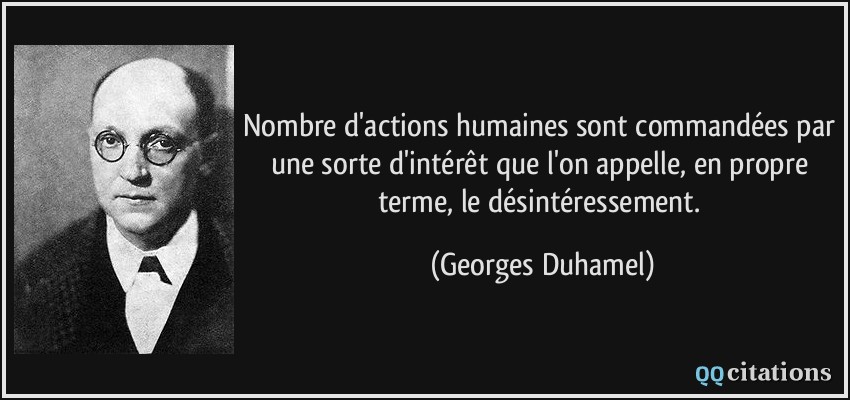Nombre d'actions humaines sont commandées par une sorte d'intérêt que l'on appelle, en propre terme, le désintéressement.  - Georges Duhamel