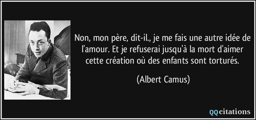Non, mon père, dit-il., je me fais une autre idée de l'amour. Et je refuserai jusqu'à la mort d'aimer cette création où des enfants sont torturés.  - Albert Camus
