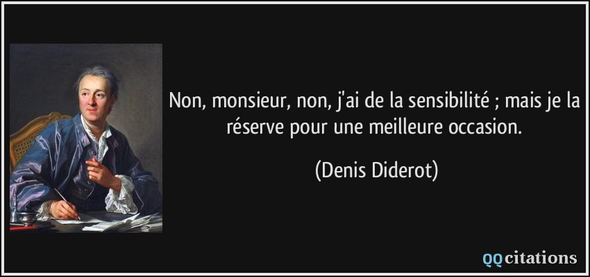 Non, monsieur, non, j'ai de la sensibilité ; mais je la réserve pour une meilleure occasion.  - Denis Diderot