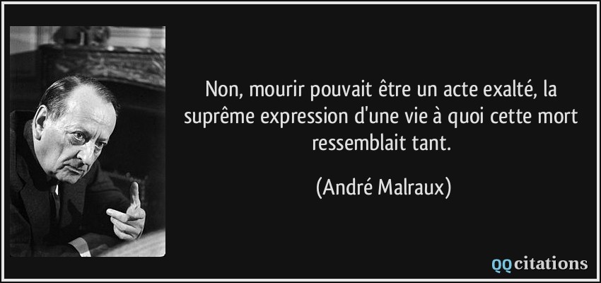 Non, mourir pouvait être un acte exalté, la suprême expression d'une vie à quoi cette mort ressemblait tant.  - André Malraux