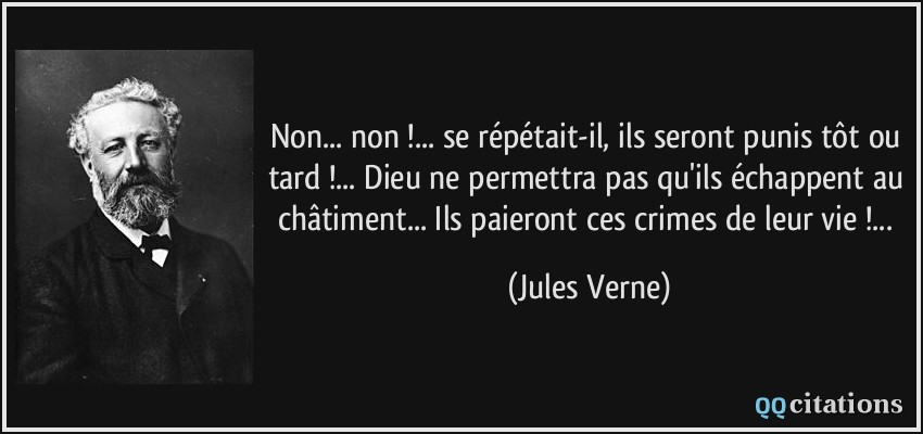 Non... non !... se répétait-il, ils seront punis tôt ou tard !... Dieu ne permettra pas qu'ils échappent au châtiment... Ils paieront ces crimes de leur vie !...  - Jules Verne