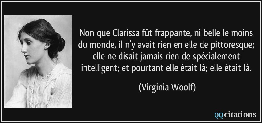 Non que Clarissa fût frappante, ni belle le moins du monde, il n'y avait rien en elle de pittoresque; elle ne disait jamais rien de spécialement intelligent; et pourtant elle était là; elle était là.  - Virginia Woolf