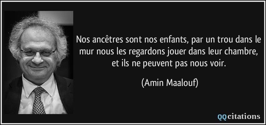 Nos ancêtres sont nos enfants, par un trou dans le mur nous les regardons jouer dans leur chambre, et ils ne peuvent pas nous voir.  - Amin Maalouf