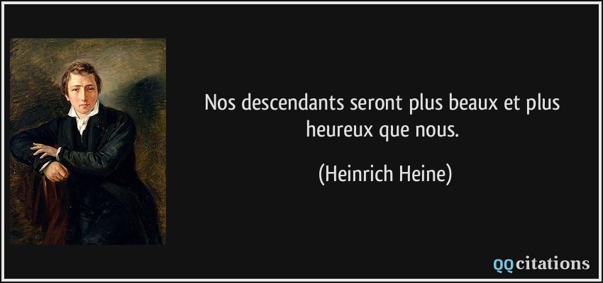 Nos descendants seront plus beaux et plus heureux que nous.  - Heinrich Heine