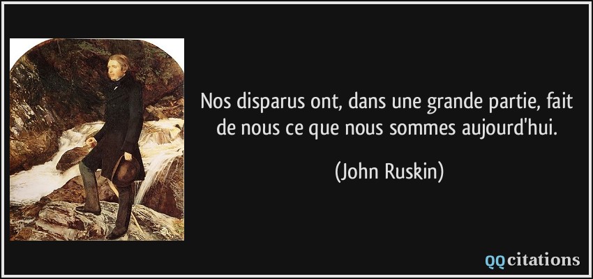 Nos disparus ont, dans une grande partie, fait de nous ce que nous sommes aujourd'hui.  - John Ruskin