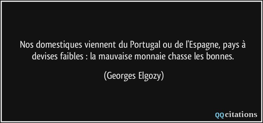 Nos domestiques viennent du Portugal ou de l'Espagne, pays à devises faibles : la mauvaise monnaie chasse les bonnes.  - Georges Elgozy