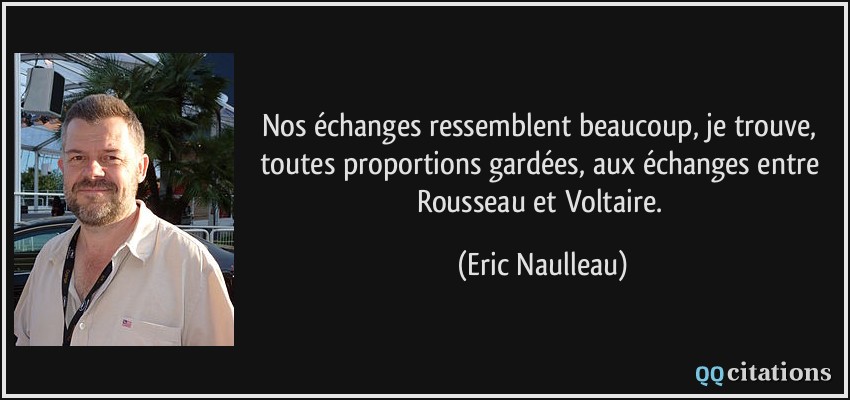 Nos échanges ressemblent beaucoup, je trouve, toutes proportions gardées, aux échanges entre Rousseau et Voltaire.  - Eric Naulleau