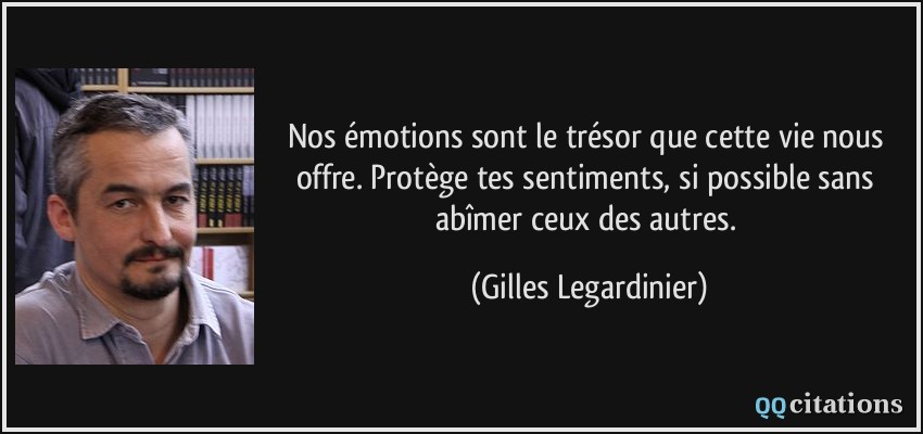 Nos émotions sont le trésor que cette vie nous offre. Protège tes sentiments, si possible sans abîmer ceux des autres.  - Gilles Legardinier