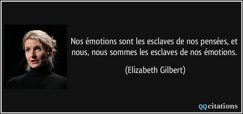 Nos émotions sont les esclaves de nos pensées, et nous, nous sommes les esclaves de nos émotions.  - Elizabeth Gilbert