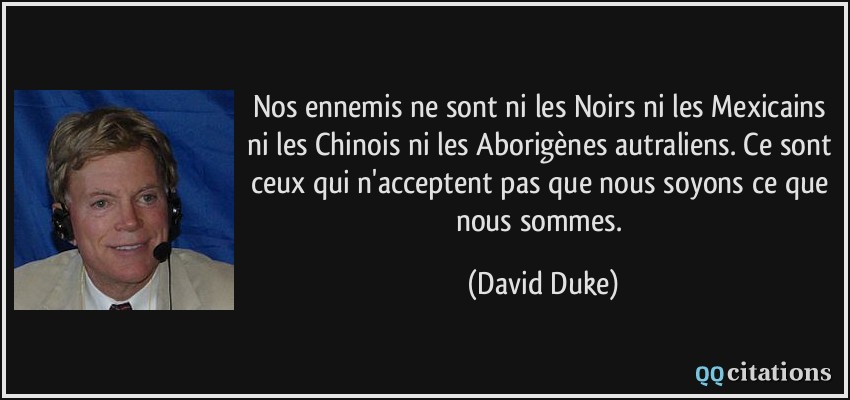 Nos ennemis ne sont ni les Noirs ni les Mexicains ni les Chinois ni les Aborigènes autraliens. Ce sont ceux qui n'acceptent pas que nous soyons ce que nous sommes.  - David Duke