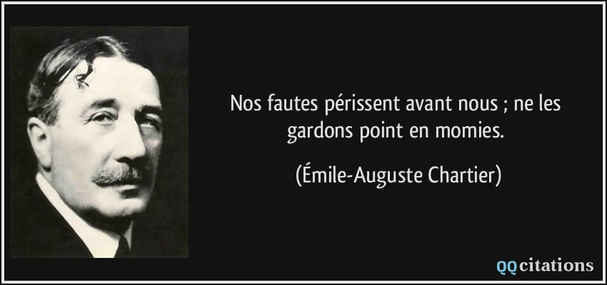 Nos fautes périssent avant nous ; ne les gardons point en momies.  - Émile-Auguste Chartier