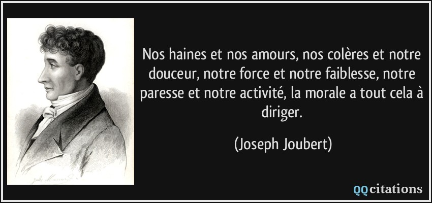 Nos haines et nos amours, nos colères et notre douceur, notre force et notre faiblesse, notre paresse et notre activité, la morale a tout cela à diriger.  - Joseph Joubert