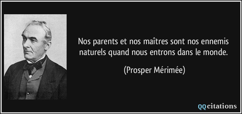 Nos parents et nos maîtres sont nos ennemis naturels quand nous entrons dans le monde.  - Prosper Mérimée