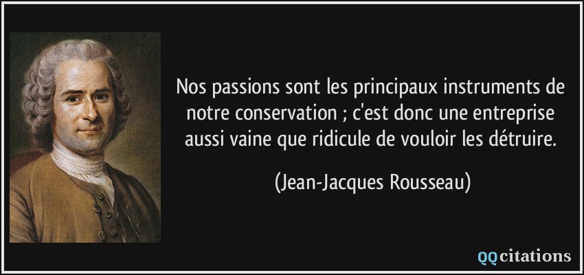 Nos passions sont les principaux instruments de notre conservation ; c'est donc une entreprise aussi vaine que ridicule de vouloir les détruire.  - Jean-Jacques Rousseau