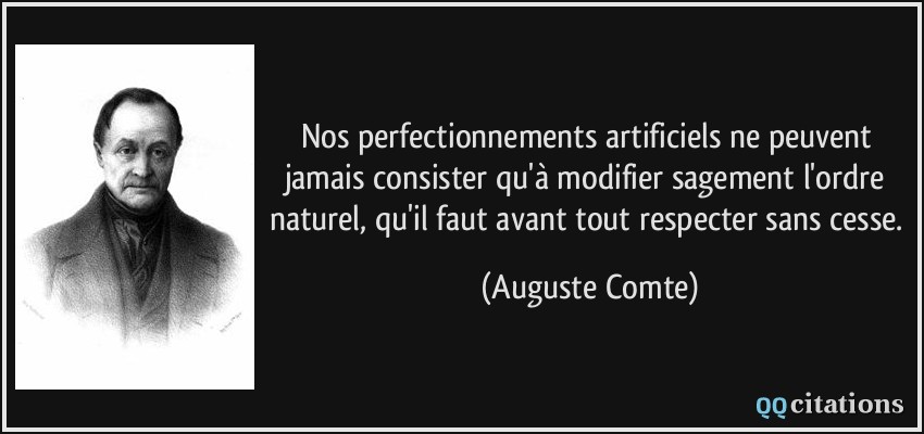 Nos perfectionnements artificiels ne peuvent jamais consister qu'à modifier sagement l'ordre naturel, qu'il faut avant tout respecter sans cesse.  - Auguste Comte