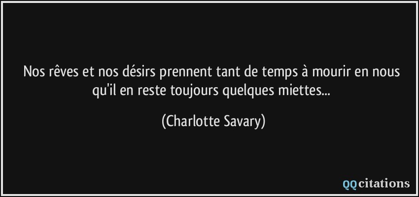 Nos rêves et nos désirs prennent tant de temps à mourir en nous qu'il en reste toujours quelques miettes...  - Charlotte Savary