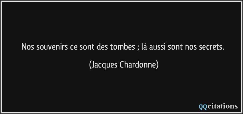 Nos souvenirs ce sont des tombes ; là aussi sont nos secrets.  - Jacques Chardonne