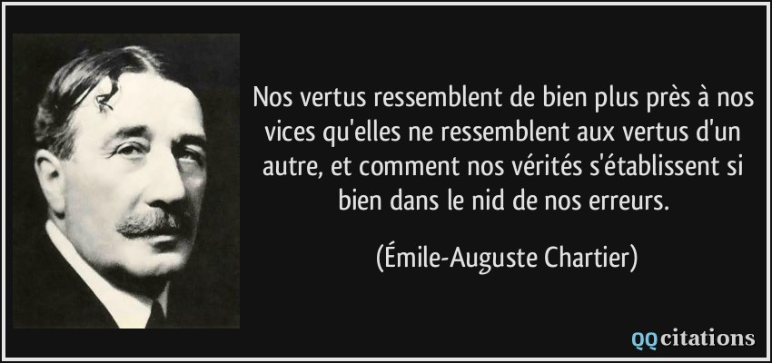 Nos vertus ressemblent de bien plus près à nos vices qu'elles ne ressemblent aux vertus d'un autre, et comment nos vérités s'établissent si bien dans le nid de nos erreurs.  - Émile-Auguste Chartier