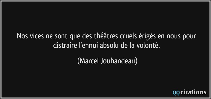Nos vices ne sont que des théâtres cruels érigés en nous pour distraire l'ennui absolu de la volonté.  - Marcel Jouhandeau