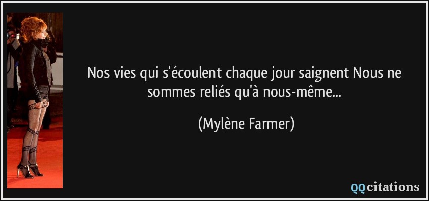 Nos vies qui s'écoulent chaque jour saignent Nous ne sommes reliés qu'à nous-même...  - Mylène Farmer