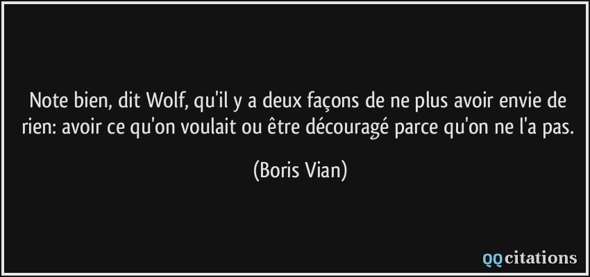 Note bien, dit Wolf, qu'il y a deux façons de ne plus avoir envie de rien: avoir ce qu'on voulait ou être découragé parce qu'on ne l'a pas.  - Boris Vian
