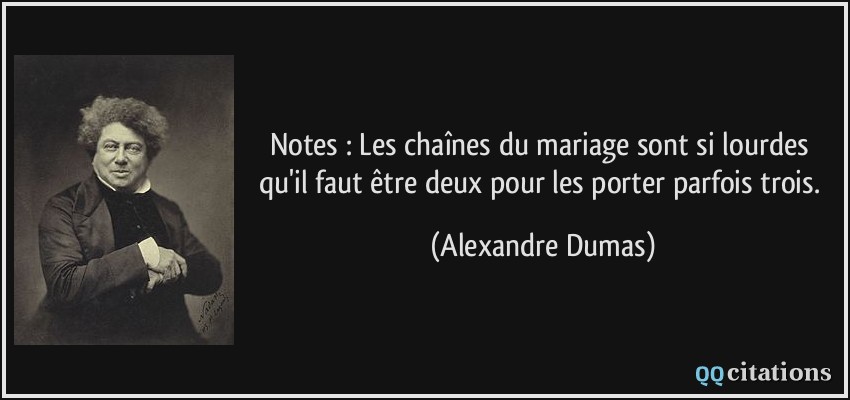 Notes : Les chaînes du mariage sont si lourdes qu'il faut être deux pour les porter parfois trois.  - Alexandre Dumas