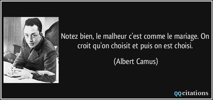 Notez bien, le malheur c'est comme le mariage. On croit qu'on choisit et puis on est choisi.  - Albert Camus