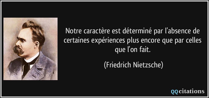 Notre caractère est déterminé par l'absence de certaines expériences plus encore que par celles que l'on fait.  - Friedrich Nietzsche