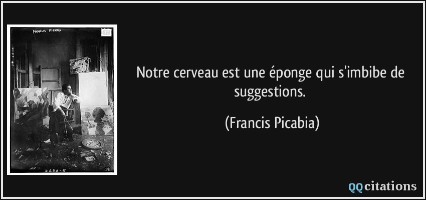 Notre cerveau est une éponge qui s'imbibe de suggestions.  - Francis Picabia