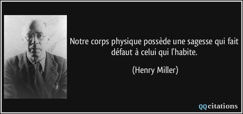 Notre corps physique possède une sagesse qui fait défaut à celui qui l'habite.  - Henry Miller