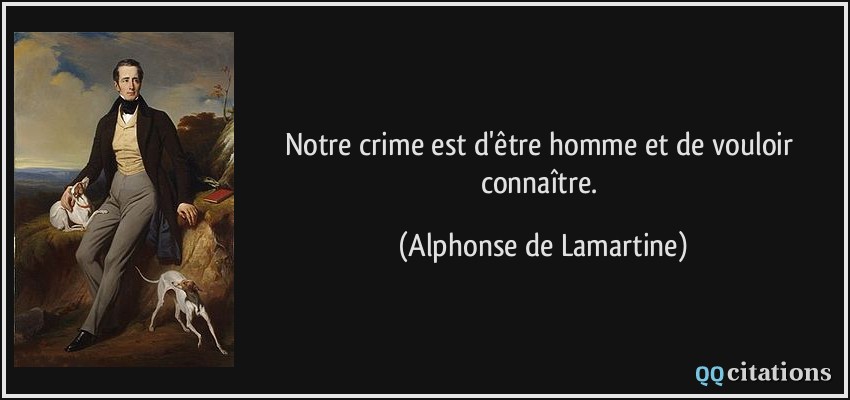 Notre crime est d'être homme et de vouloir connaître.  - Alphonse de Lamartine