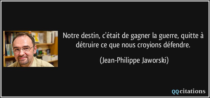 Notre destin, c'était de gagner la guerre, quitte à détruire ce que nous croyions défendre.  - Jean-Philippe Jaworski