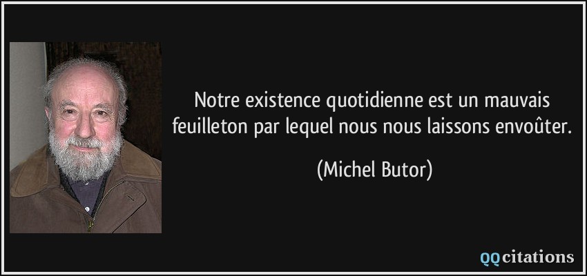 Notre existence quotidienne est un mauvais feuilleton par lequel nous nous laissons envoûter.  - Michel Butor