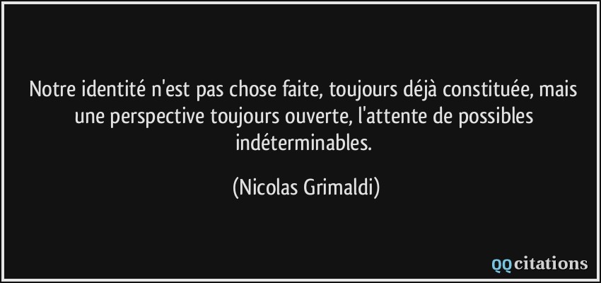 Notre identité n'est pas chose faite, toujours déjà constituée, mais une perspective toujours ouverte, l'attente de possibles indéterminables.  - Nicolas Grimaldi