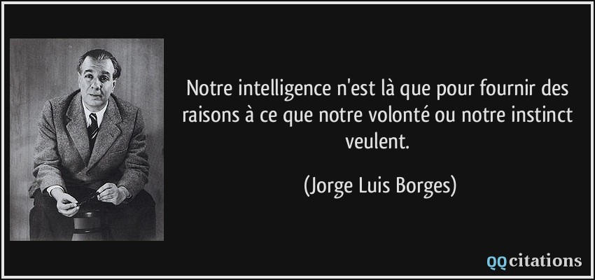 Notre intelligence n'est là que pour fournir des raisons à ce que notre volonté ou notre instinct veulent.  - Jorge Luis Borges
