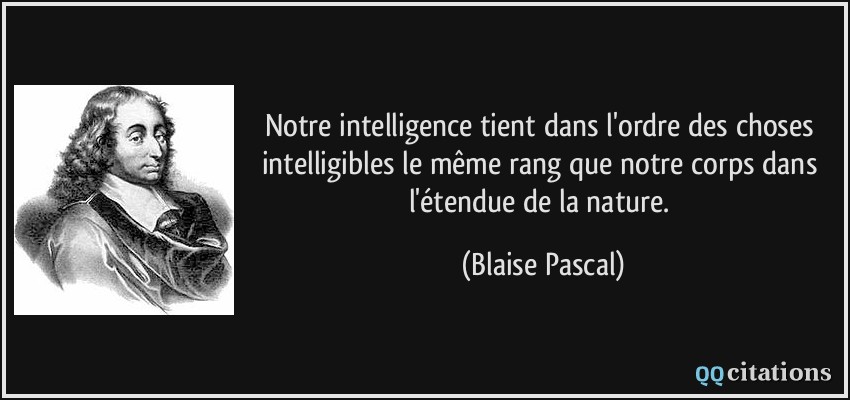 Notre intelligence tient dans l'ordre des choses intelligibles le même rang que notre corps dans l'étendue de la nature.  - Blaise Pascal