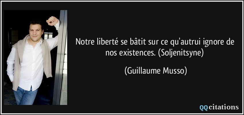 Notre liberté se bâtit sur ce qu'autrui ignore de nos existences. (Soljenitsyne)  - Guillaume Musso