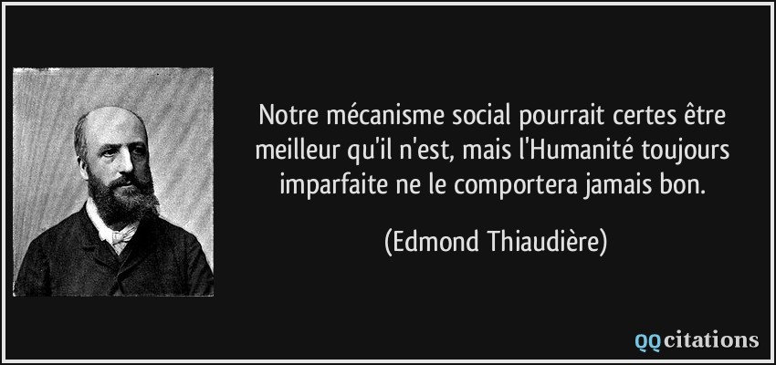 Notre mécanisme social pourrait certes être meilleur qu'il n'est, mais l'Humanité toujours imparfaite ne le comportera jamais bon.  - Edmond Thiaudière