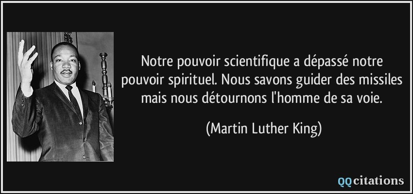 Notre pouvoir scientifique a dépassé notre pouvoir spirituel. Nous savons guider des missiles mais nous détournons l'homme de sa voie.  - Martin Luther King