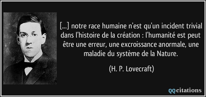 [...] notre race humaine n'est qu'un incident trivial dans l'histoire de la création : l'humanité est peut être une erreur, une excroissance anormale, une maladie du système de la Nature.  - H. P. Lovecraft