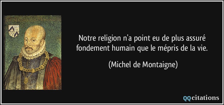 Notre religion n'a point eu de plus assuré fondement humain que le mépris de la vie.  - Michel de Montaigne